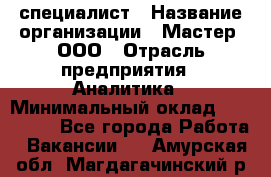 IT-специалист › Название организации ­ Мастер, ООО › Отрасль предприятия ­ Аналитика › Минимальный оклад ­ 120 000 - Все города Работа » Вакансии   . Амурская обл.,Магдагачинский р-н